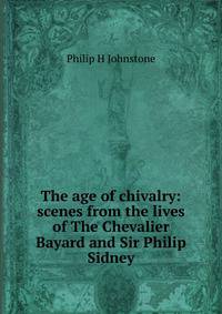The age of chivalry: scenes from the lives of The Chevalier Bayard and Sir Philip Sidney