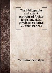 The bibliography and extant portraits of Arthur Johnston, M.D., physician to James VI. and Charles I
