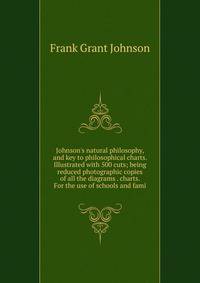 Johnson's natural philosophy, and key to philosophical charts. Illustrated with 500 cuts; being reduced photographic copies of all the diagrams . charts. For the use of schools and fami