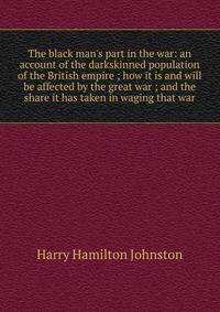 The black man's part in the war: an account of the darkskinned population of the British empire ; how it is and will be affected by the great war ; and the share it has taken in waging that war