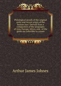 Philological proofs of the original unity and recent origin of the human race. Derived from a comparison of the languages of Asia, Europe, Africa, and . of the globe are referrible to causes