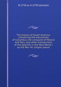 The history of South America: containing the discoveries of Columbus, the conquest of Mexico and Peru, and other transactions of the Spanish in the New World / by the Rev. Mr. Cooper pseud.