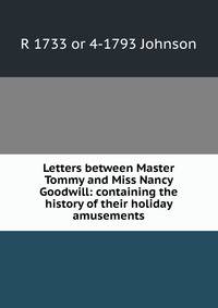 Letters between Master Tommy and Miss Nancy Goodwill: containing the history of their holiday amusements