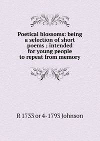 Poetical blossoms: being a selection of short poems ; intended for young people to repeat from memory
