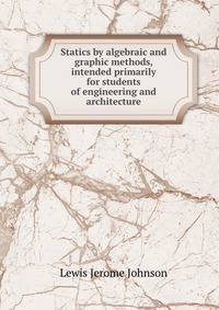 Statics by algebraic and graphic methods, intended primarily for students of engineering and architecture