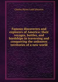Famous discoverers and explorers of America: their voyages, battles, and hardships in traversing and conquering the unknown territories of a new world