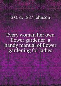 Every woman her own flower gardener: a handy manual of flower gardening for ladies