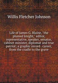 Life of James G. Blaine, "the plumed knight," editor, representative, speaker, senator, cabinet minister, diplomat and true patriot; a graphic record . career, from the cradle to the grave