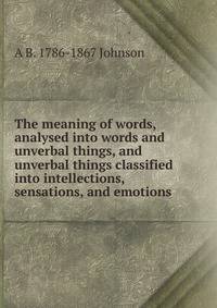 The meaning of words, analysed into words and unverbal things, and unverbal things classified into intellections, sensations, and emotions