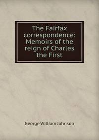 The Fairfax correspondence: Memoirs of the reign of Charles the First