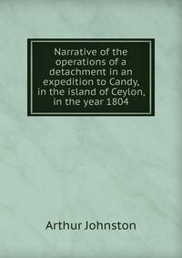 Narrative of the operations of a detachment in an expedition to Candy, in the island of Ceylon, in the year 1804