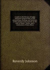 A reply to the Review of Judge Advocate General Holt, of the proceedings, findings and sentence, of the general court martial: in the case of Major . Porter, and a vindication of that officer