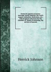 Forms for special occasions: marriage, burial, baptism, the Lord's supper, ordination, dedication, etc., with Scripture selections for the chamber of . house of mourning, the service at funerals