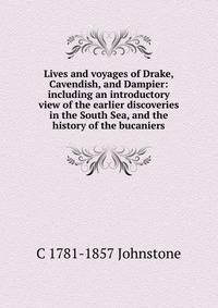 Lives and voyages of Drake, Cavendish, and Dampier: including an introductory view of the earlier discoveries in the South Sea, and the history of the bucaniers