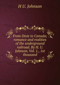 From Dixie to Canada; romance and realities of the underground railroad. By H. U. Johnson. Vol. 1., 1st thousand