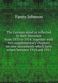 The German mind as reflected in their literature from 1870 to 1914: together with two supplementary chapters on new movements which have arisen between 1914 and 1921
