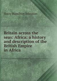 Britain across the seas: Africa; a history and description of the British Empire in Africa