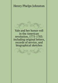 Yale and her honor-roll in the American revolution, 1775-1783: including original letters, records of service, and biographical sketches