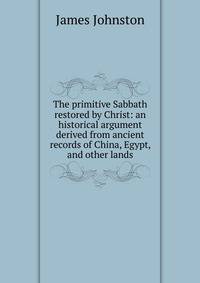 The primitive Sabbath restored by Christ: an historical argument derived from ancient records of China, Egypt, and other lands