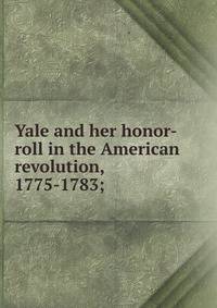 Yale and her honor-roll in the American revolution, 1775-1783;