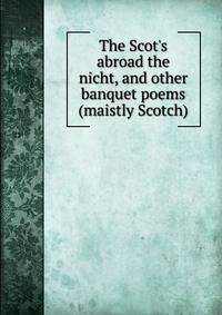 The Scot's abroad the nicht, and other banquet poems (maistly Scotch)