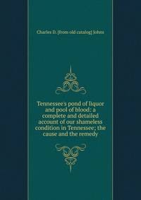 Tennessee's pond of liquor and pool of blood: a complete and detailed account of our shameless condition in Tennessee; the cause and the remedy
