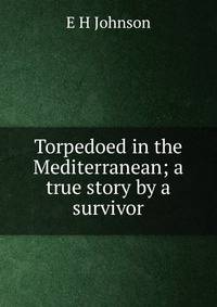 Torpedoed in the Mediterranean; a true story by a survivor