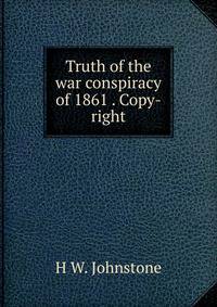 Truth of the war conspiracy of 1861 . Copy-right