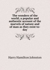 The wonders of the world; a popular and authentic account of the marvels of nature and of man as they exist to-day