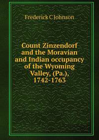 Count Zinzendorf and the Moravian and Indian occupancy of the Wyoming Valley, (Pa.), 1742-1763