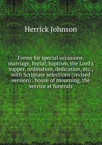 Forms for special occasions: marriage, burial, baptism, the Lord's supper, ordination, dedication, etc., with Scripture selections (revised version) . house of mourning, the service at funerals