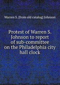 Protest of Warren S. Johnson to report of sub-committee on the Philadelphia city hall clock