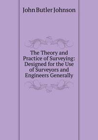 The Theory and Practice of Surveying: Designed for the Use of Surveyors and Engineers Generally