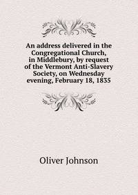 An address delivered in the Congregational Church, in Middlebury, by request of the Vermont Anti-Slavery Society, on Wednesday evening, February 18, 1835