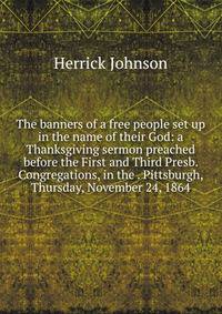 The banners of a free people set up in the name of their God: a Thanksgiving sermon preached before the First and Third Presb. Congregations, in the . Pittsburgh, Thursday, November 24, 1864