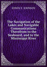 The Navigation of the Lakes and Navigable Communications Therefrom to the Seaboard, and to the Mississippi River