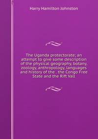 The Uganda protectorate; an attempt to give some description of the physical geography, botany, zoology, anthropology, languages and history of the . the Congo Free State and the Rift Vall