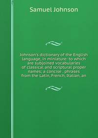 Johnson's dictionary of the English language, in miniature: to which are subjoined vocabularies of classical and scriptural proper names; a concise . phrases from the Latin, French, Italian, an