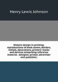Historic design in printing; reproductions of book covers, borders, initials, decorations, printers' marks and devices comprising reference material . designer, printer, advertiser and publisher;