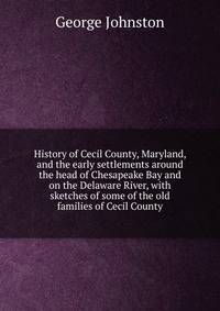 History of Cecil County, Maryland, and the early settlements around the head of Chesapeake Bay and on the Delaware River, with sketches of some of the old families of Cecil County