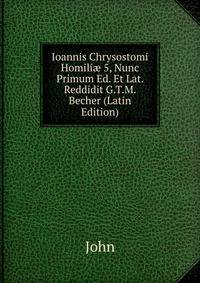 Ioannis Chrysostomi Homili? 5, Nunc Primum Ed. Et Lat. Reddidit G.T.M. Becher (Latin Edition)