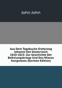 Aus Dem Tagebuche Erzherzog Johanns Von Oesterreich 1810-1815: Zur Geschichte Der Befreiungskriege Und Des Wiener Kongresses (German Edition)