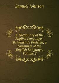 A Dictionary of the English Language.: To Which Is Prefixed, a Grammar of the English Language, Volume 2