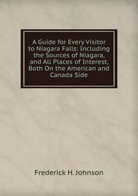 A Guide for Every Visitor to Niagara Falls: Including the Sources of Niagara, and All Places of Interest, Both On the American and Canada Side