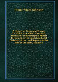 A History of Texas and Texans: To Which Are Added Historical, Statistical, and Descriptive Matter Pertaining to the Important Local Divisions of the . and Representative Men of the State, Volume 1