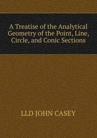 A Treatise of the Analytical Geometry of the Point, Line, Circle, and Conic Sections.