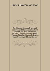 The Johnson Memorial: Jeremiah Johnson and Thomazin Blanchard Johnson, His Wife. an Account of Their Lineage from John Alden, Thomas Blanchard, Samuel . Thayer, Isaac Johnson, and James Gibson