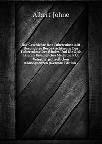 Die Geschichte Der Tuberculose Mit Besonderer Berucksichtigung Der Tuberculose Des Rindes Und Die Sich Hieran Knupfenden Medicinal- U. Veterinarpolizeilichen Consequenzen (German Edition)