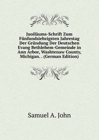 Juoilaums-Schrift Zum Funfundsiebzigsten Jahrestag Der Grundung Der Deutschen Evang Bethlehem-Gemeinde in Ann Arbor, Washtenaw County, Michigan. . (German Edition)
