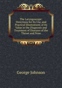 The Laryngoscope: Directions for Its Use, and Practical Illustrations of Its Value in the Diagnosis and Treatment of Diseases of the Throat and Nose